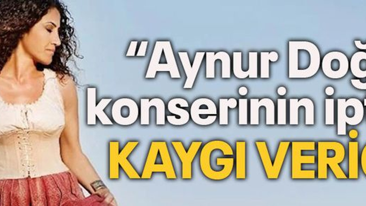 “Aynur Doğan konserinin iptali kaygı verici”